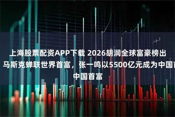 上海股票配资APP下载 2026胡润全球富豪榜出炉：马斯克蝉联世界首富，张一鸣以5500亿元成为中国首富