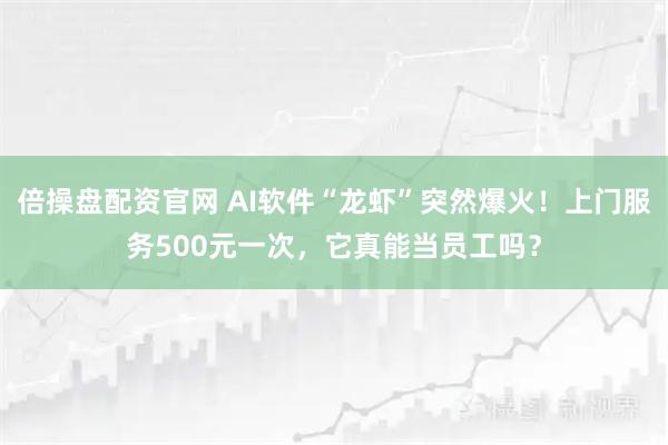 倍操盘配资官网 AI软件“龙虾”突然爆火！上门服务500元一次，它真能当员工吗？
