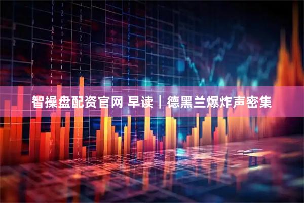智操盘配资官网 早读｜德黑兰爆炸声密集