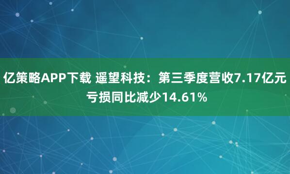 亿策略APP下载 遥望科技：第三季度营收7.17亿元 亏损同比减少14.61%