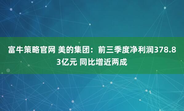 富牛策略官网 美的集团：前三季度净利润378.83亿元 同比增近两成