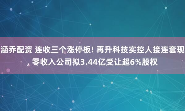 涵乔配资 连收三个涨停板! 再升科技实控人接连套现, 零收入公司拟3.44亿受让超6%股权
