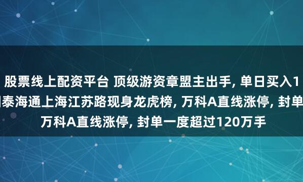 股票线上配资平台 顶级游资章盟主出手, 单日买入1.49亿元万科A! 国泰海通上海江苏路现身龙虎榜, 万科A直线涨停, 封单一度超过120万手