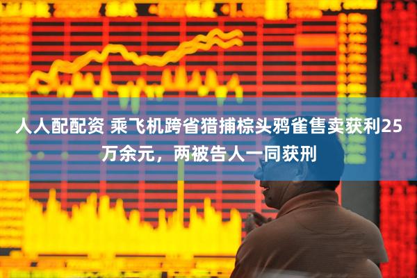 人人配配资 乘飞机跨省猎捕棕头鸦雀售卖获利25万余元，两被告人一同获刑